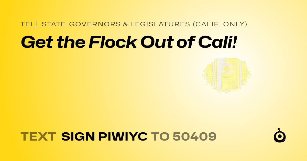 A shareable card that reads "tell State Governors & Legislatures (Calif. only): Get the Flock Out of Cali!" followed by "text sign PIWIYC to 50409"