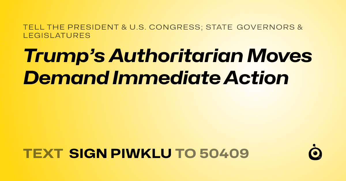 A shareable card that reads "tell the President & U.S. Congress; State Governors & Legislatures: Trump’s Authoritarian Moves Demand Immediate Action" followed by "text sign PIWKLU to 50409"