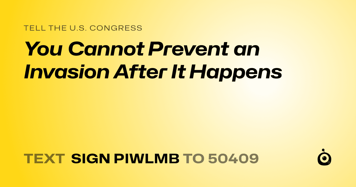 A shareable card that reads "tell the U.S. Congress: You Cannot Prevent an Invasion After It Happens" followed by "text sign PIWLMB to 50409"