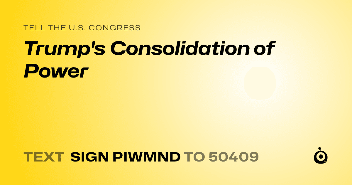 A shareable card that reads "tell the U.S. Congress: Trump's Consolidation of Power" followed by "text sign PIWMND to 50409"