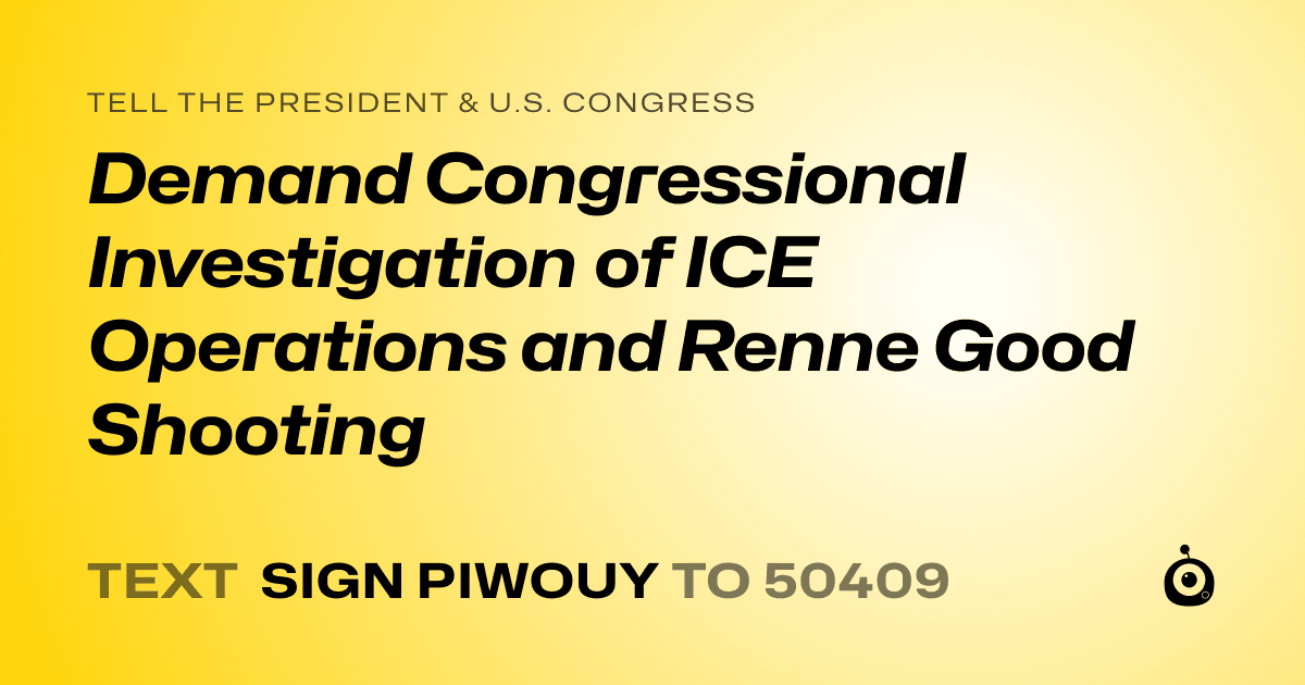 A shareable card that reads "tell the President & U.S. Congress: Demand Congressional Investigation of ICE Operations and Renne Good Shooting" followed by "text sign PIWOUY to 50409"