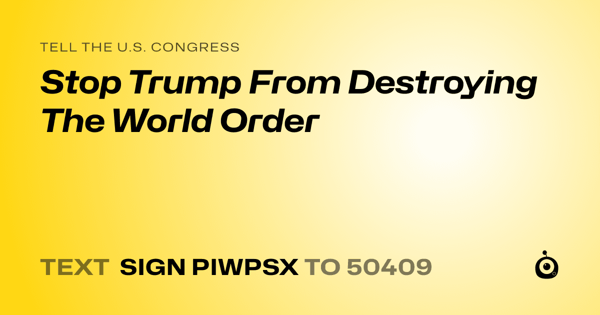 A shareable card that reads "tell the U.S. Congress: Stop Trump From Destroying The World Order" followed by "text sign PIWPSX to 50409"