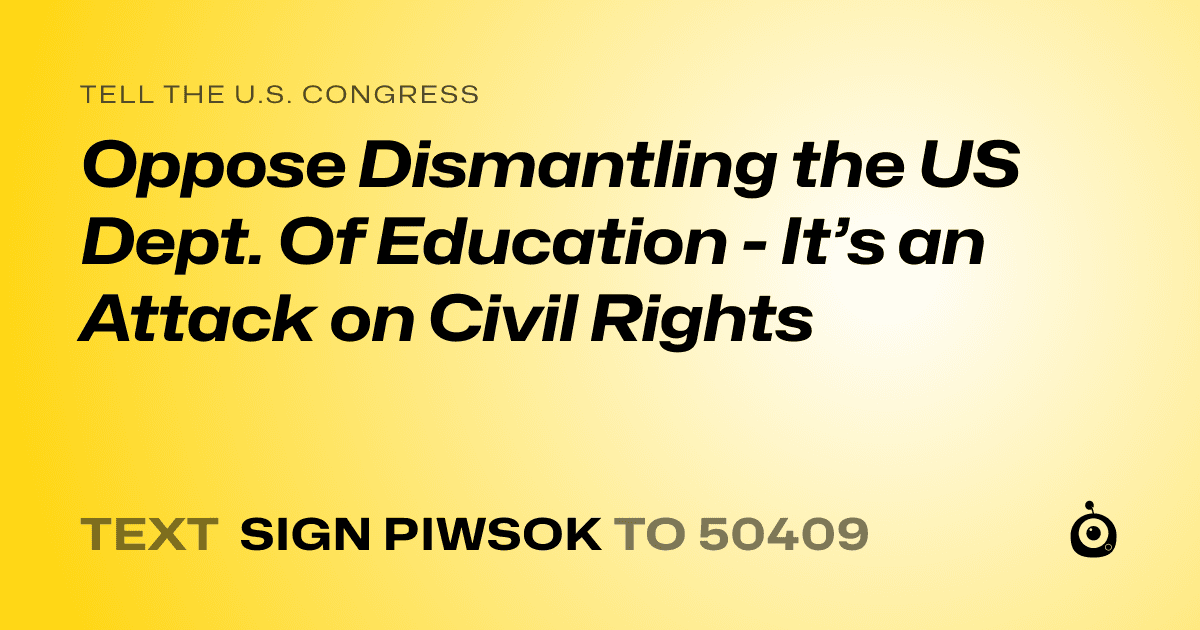 A shareable card that reads "tell the U.S. Congress: Oppose Dismantling the US Dept. Of Education - It’s an Attack on Civil Rights" followed by "text sign PIWSOK to 50409"