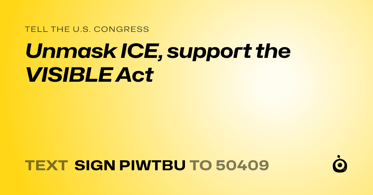 A shareable card that reads "tell the U.S. Congress: Unmask ICE, support the VISIBLE Act" followed by "text sign PIWTBU to 50409"