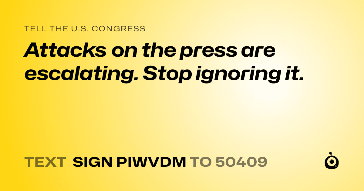 A shareable card that reads "tell the U.S. Congress: Attacks on the press are escalating. Stop ignoring it." followed by "text sign PIWVDM to 50409"