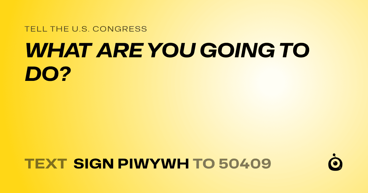 A shareable card that reads "tell the U.S. Congress: WHAT ARE YOU GOING TO DO?" followed by "text sign PIWYWH to 50409"