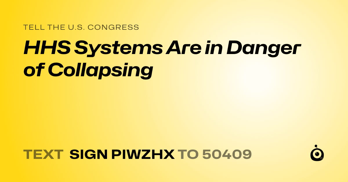 A shareable card that reads "tell the U.S. Congress: HHS Systems Are in Danger of Collapsing" followed by "text sign PIWZHX to 50409"