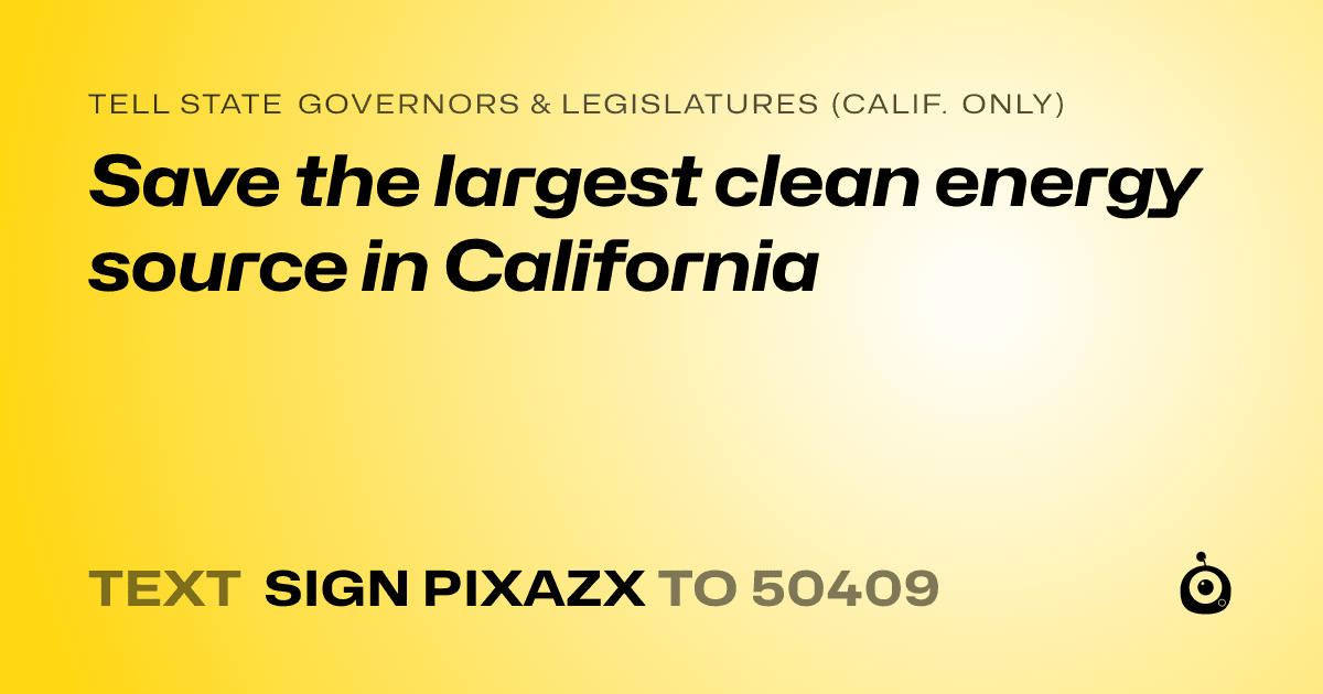 A shareable card that reads "tell State Governors & Legislatures (Calif. only): Save the largest clean energy source in California" followed by "text sign PIXAZX to 50409"