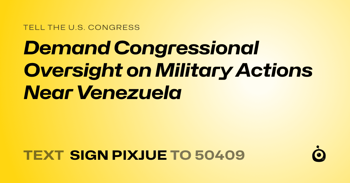 A shareable card that reads "tell the U.S. Congress: Demand Congressional Oversight on Military Actions Near Venezuela" followed by "text sign PIXJUE to 50409"