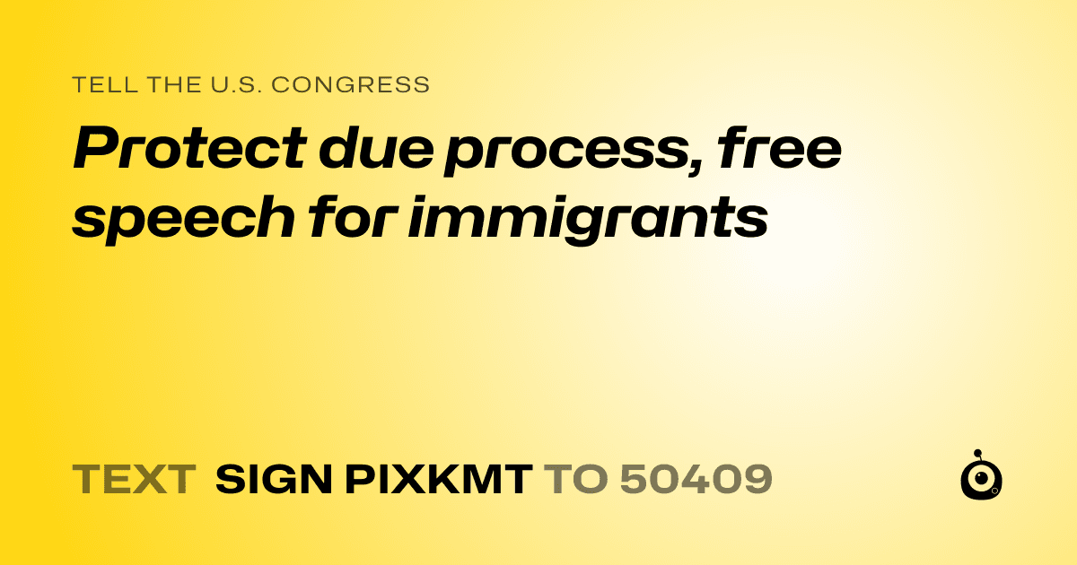 A shareable card that reads "tell the U.S. Congress: Protect due process, free speech for immigrants" followed by "text sign PIXKMT to 50409"