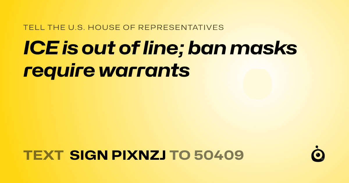A shareable card that reads "tell the U.S. House of Representatives: ICE is out of line; ban masks require warrants" followed by "text sign PIXNZJ to 50409"