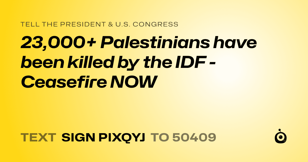 A shareable card that reads "tell the President & U.S. Congress: 23,000+ Palestinians have been killed by the IDF - Ceasefire NOW" followed by "text sign PIXQYJ to 50409"
