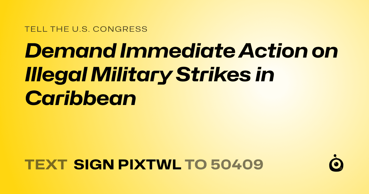 A shareable card that reads "tell the U.S. Congress: Demand Immediate Action on Illegal Military Strikes in Caribbean" followed by "text sign PIXTWL to 50409"