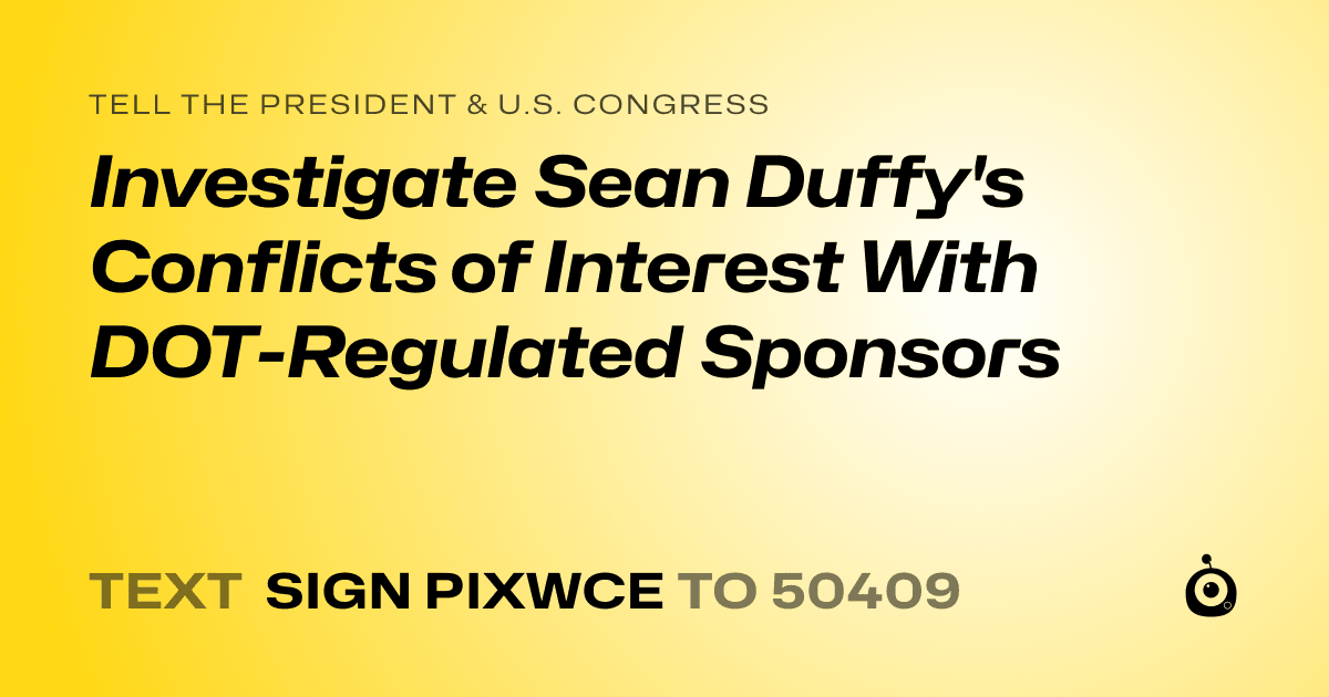 A shareable card that reads "tell the President & U.S. Congress: Investigate Sean Duffy's Conflicts of Interest With DOT-Regulated Sponsors" followed by "text sign PIXWCE to 50409"