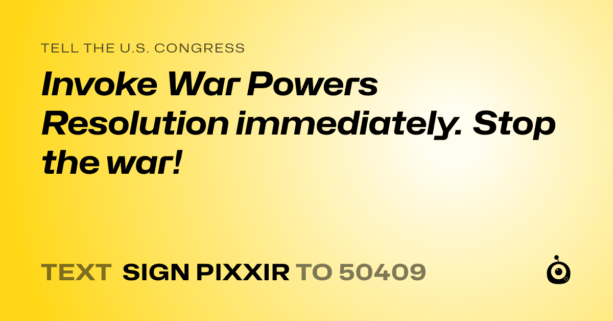 A shareable card that reads "tell the U.S. Congress: Invoke War Powers Resolution immediately. Stop the war!" followed by "text sign PIXXIR to 50409"
