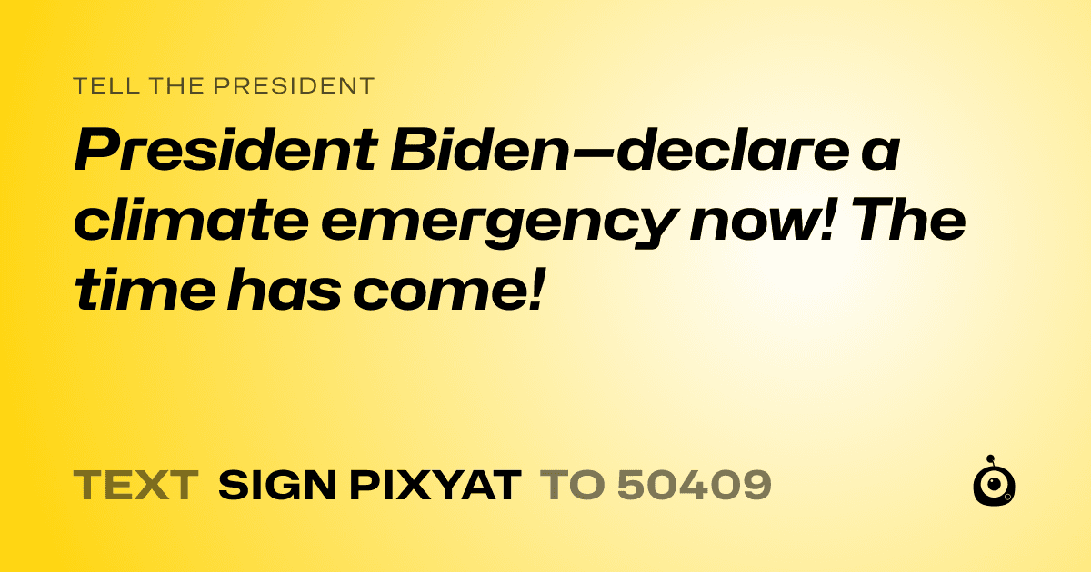 A shareable card that reads "tell the President: President Biden—declare a climate emergency now! The time has come!" followed by "text sign PIXYAT to 50409"