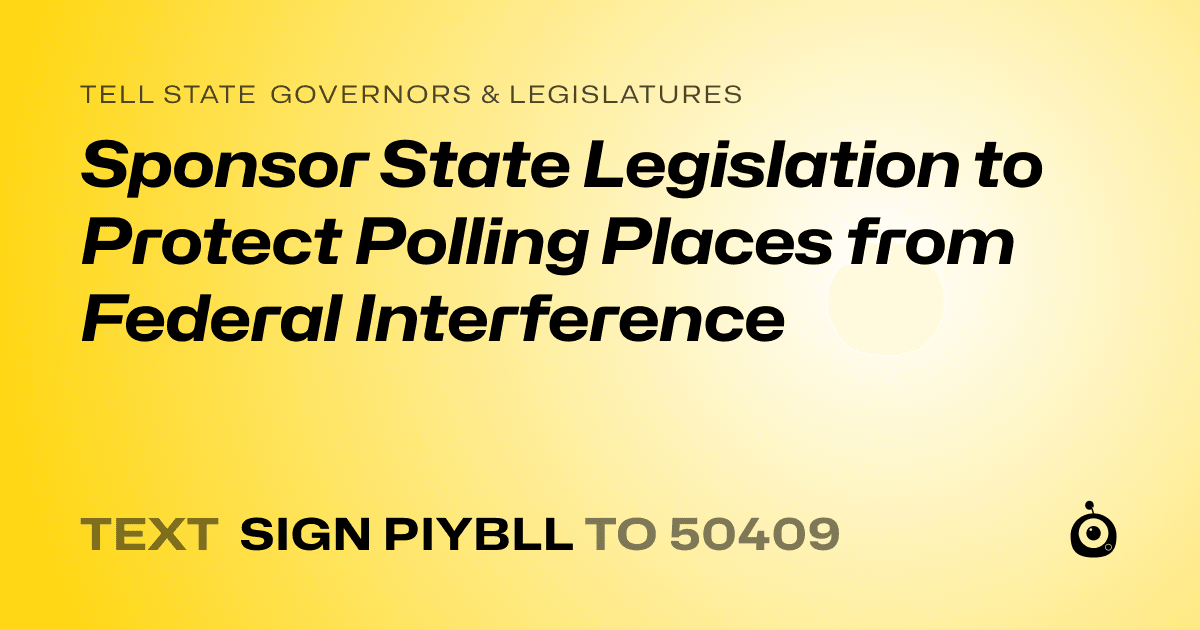 A shareable card that reads "tell State Governors & Legislatures: Sponsor State Legislation to Protect Polling Places from Federal Interference" followed by "text sign PIYBLL to 50409"