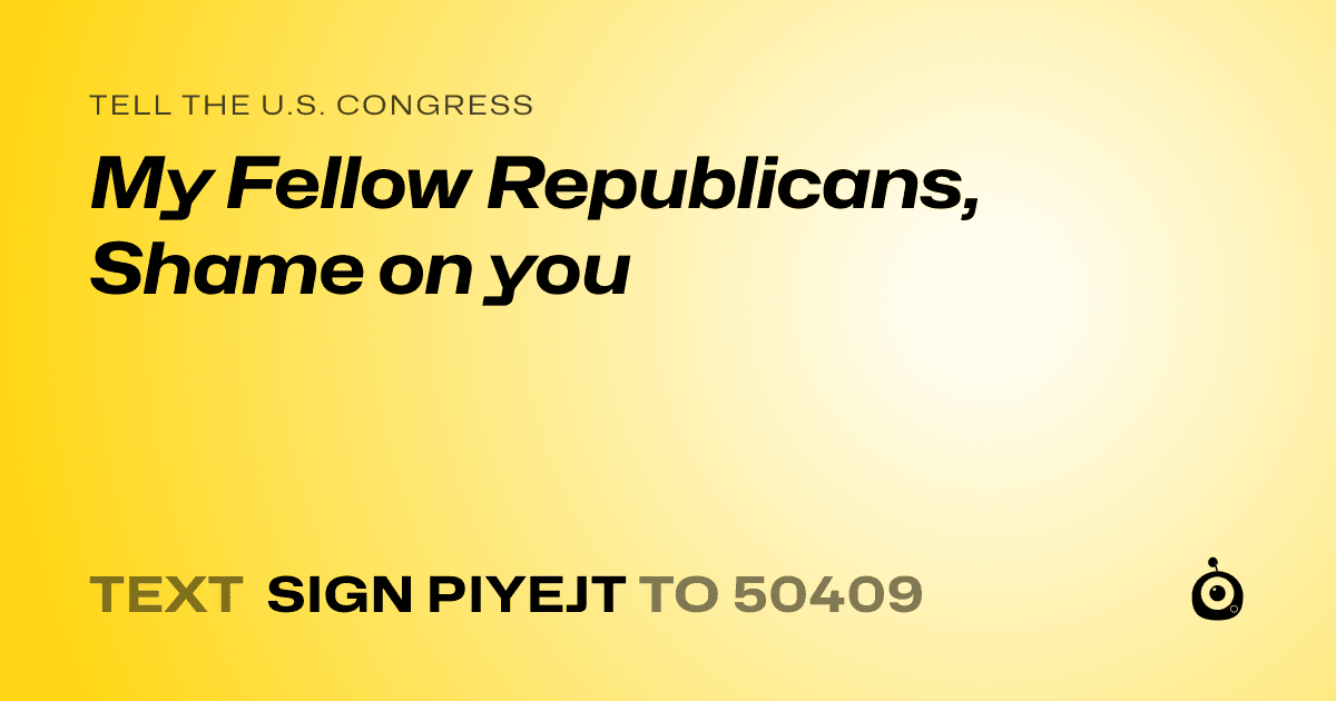A shareable card that reads "tell the U.S. Congress: My Fellow Republicans,
Shame on you" followed by "text sign PIYEJT to 50409"