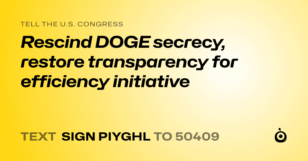 A shareable card that reads "tell the U.S. Congress: Rescind DOGE secrecy, restore transparency for efficiency initiative" followed by "text sign PIYGHL to 50409"