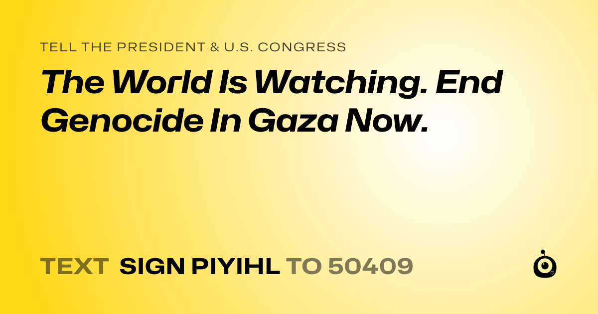 A shareable card that reads "tell the President & U.S. Congress: The World Is Watching. End Genocide In Gaza Now." followed by "text sign PIYIHL to 50409"