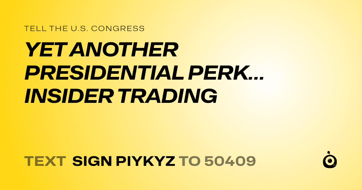 A shareable card that reads "tell the U.S. Congress: YET ANOTHER PRESIDENTIAL PERK…INSIDER TRADING" followed by "text sign PIYKYZ to 50409"