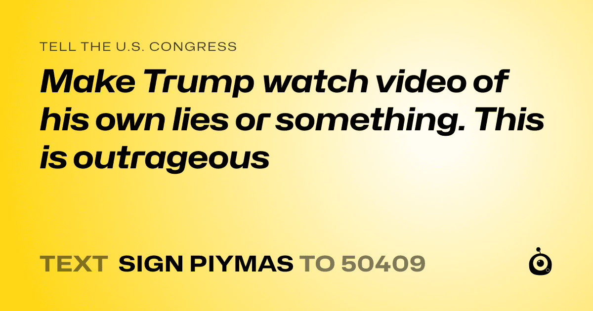 A shareable card that reads "tell the U.S. Congress: Make Trump watch video of his own lies or something. This is outrageous" followed by "text sign PIYMAS to 50409"