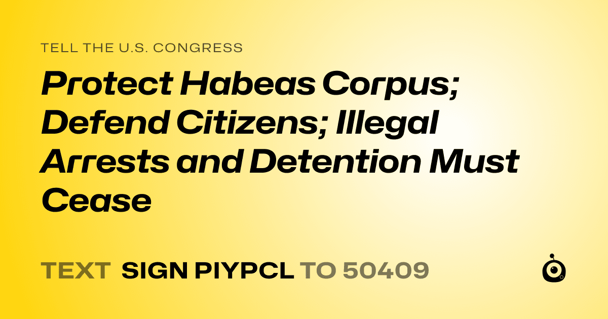 A shareable card that reads "tell the U.S. Congress: Protect Habeas Corpus; Defend Citizens; Illegal Arrests and Detention Must Cease" followed by "text sign PIYPCL to 50409"