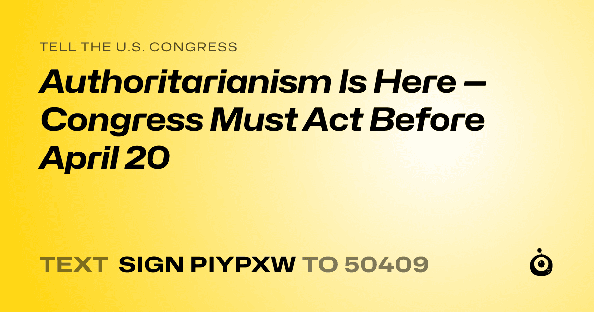 A shareable card that reads "tell the U.S. Congress: Authoritarianism Is Here — Congress Must Act Before April 20" followed by "text sign PIYPXW to 50409"