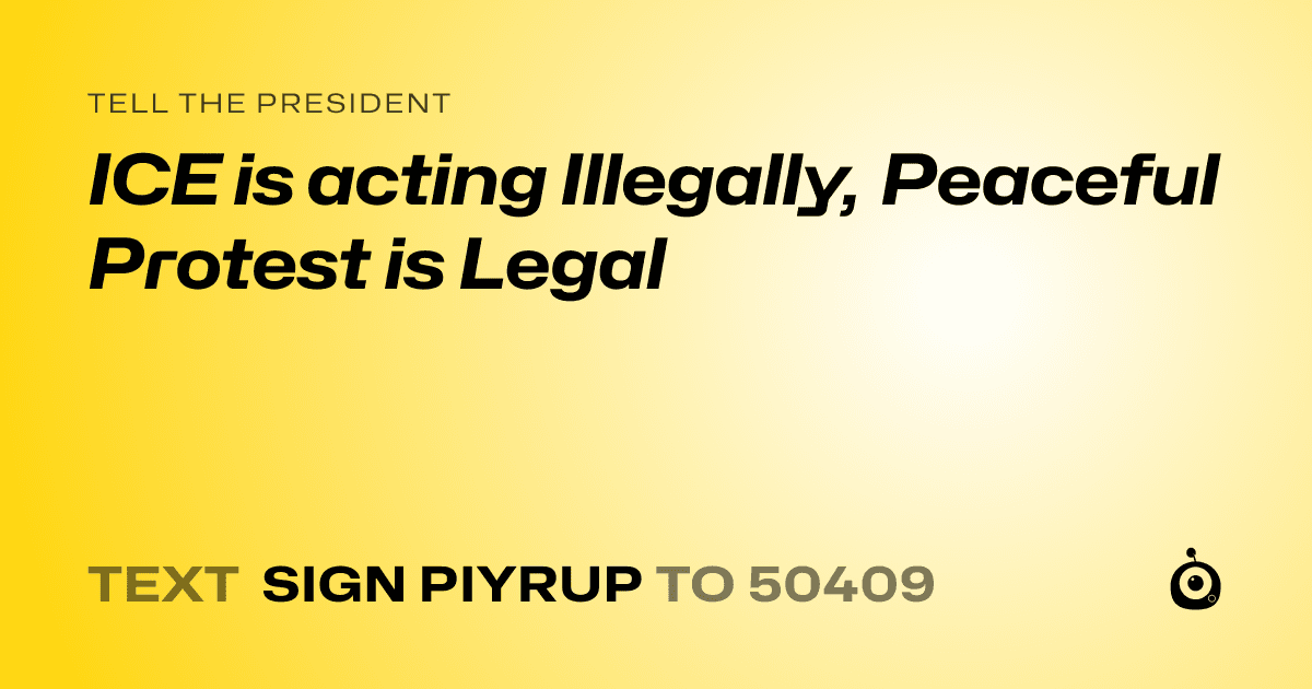 A shareable card that reads "tell the President: ICE is acting Illegally, Peaceful Protest is Legal" followed by "text sign PIYRUP to 50409"
