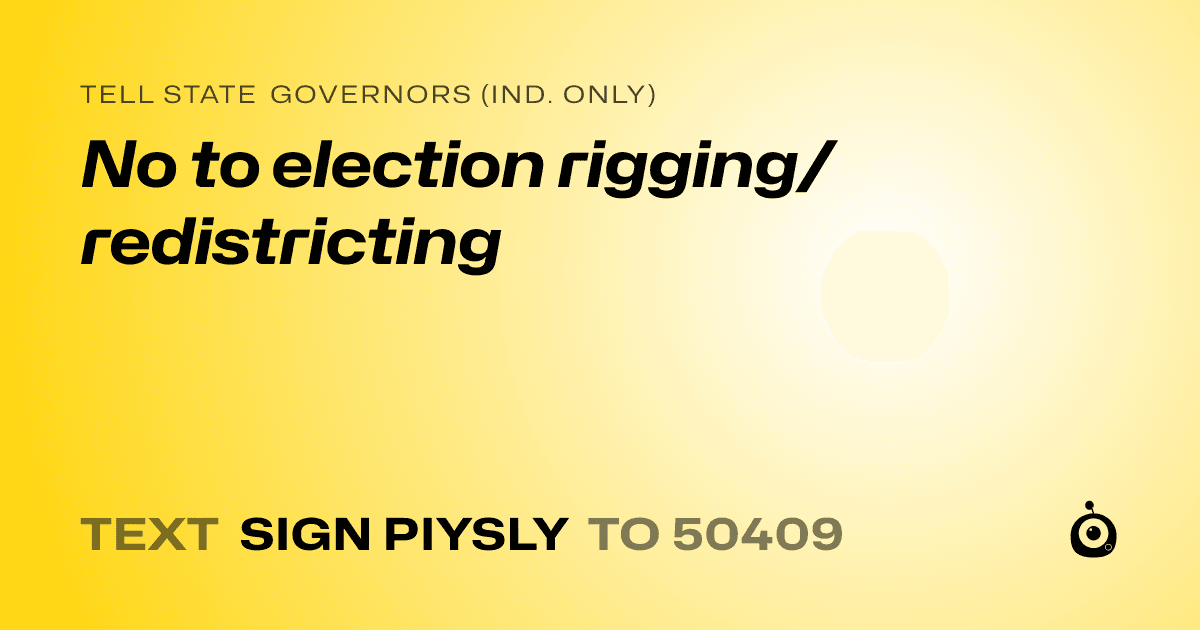 A shareable card that reads "tell State Governors (Ind. only): No to election rigging/redistricting" followed by "text sign PIYSLY to 50409"