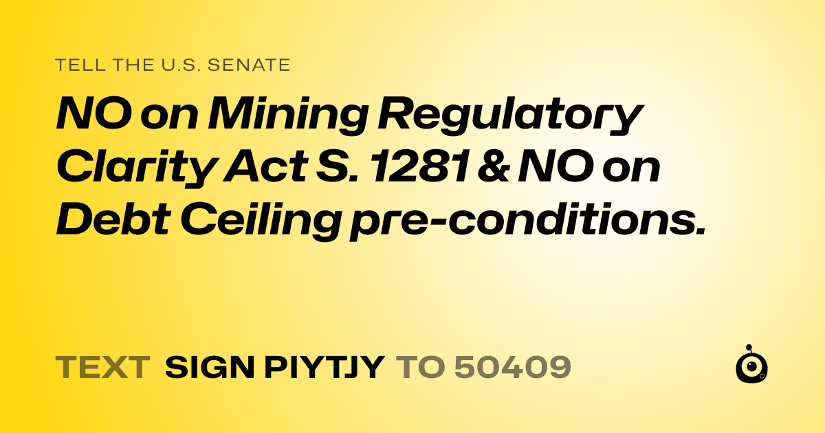 A shareable card that reads "tell the U.S. Senate: NO on Mining Regulatory Clarity Act S. 1281 & NO on Debt Ceiling pre-conditions." followed by "text sign PIYTJY to 50409"