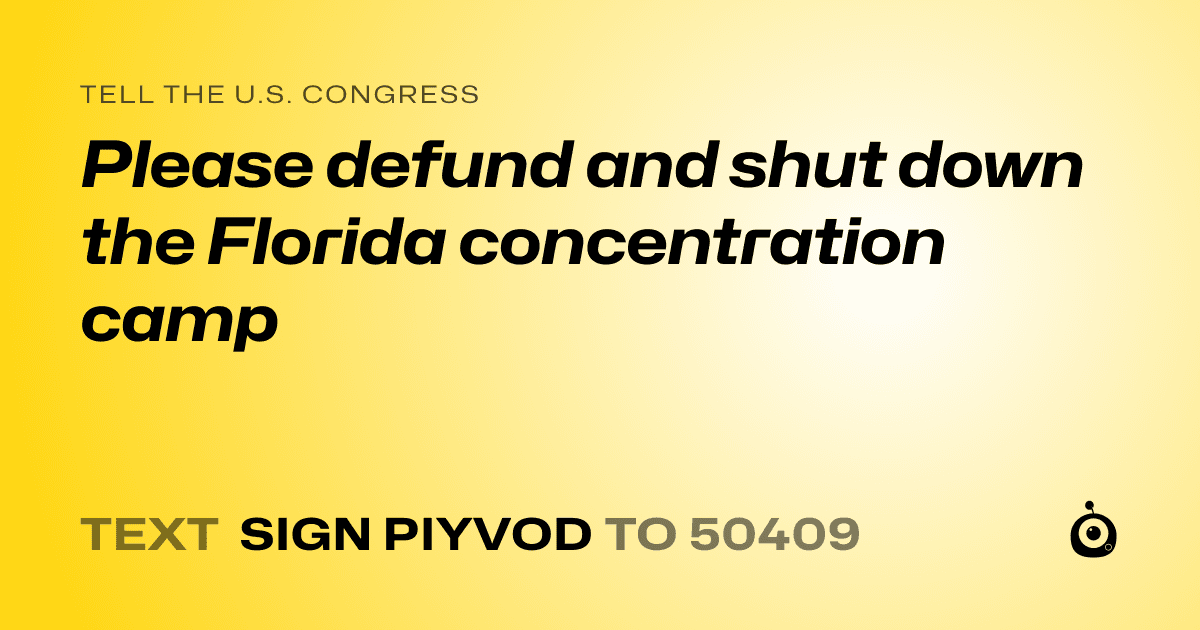 A shareable card that reads "tell the U.S. Congress: Please defund and shut down the Florida concentration camp" followed by "text sign PIYVOD to 50409"