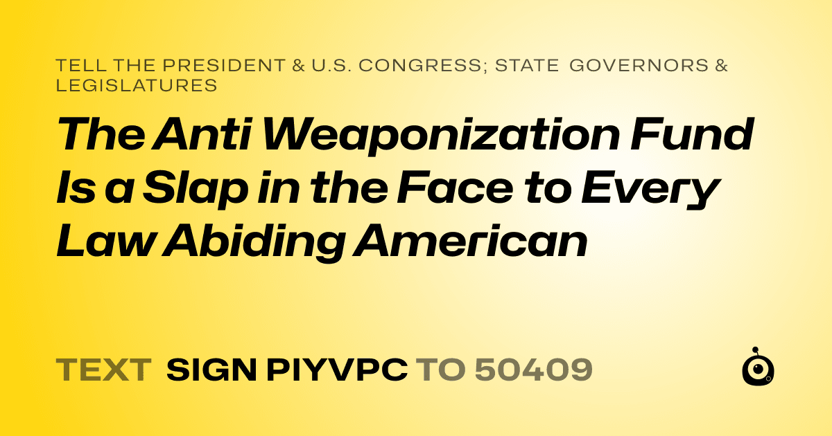 A shareable card that reads "tell the President & U.S. Congress; State Governors & Legislatures: The Anti Weaponization Fund Is a Slap in the Face to Every Law Abiding American" followed by "text sign PIYVPC to 50409"