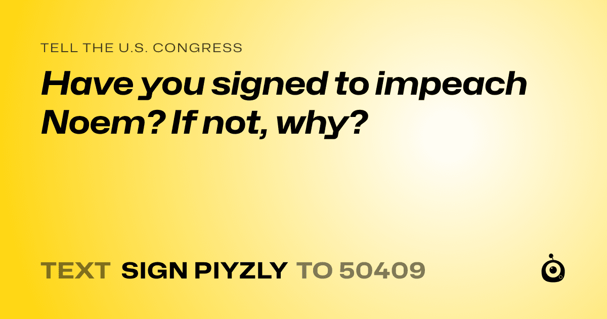 A shareable card that reads "tell the U.S. Congress: Have you signed to impeach Noem?  If not, why?" followed by "text sign PIYZLY to 50409"