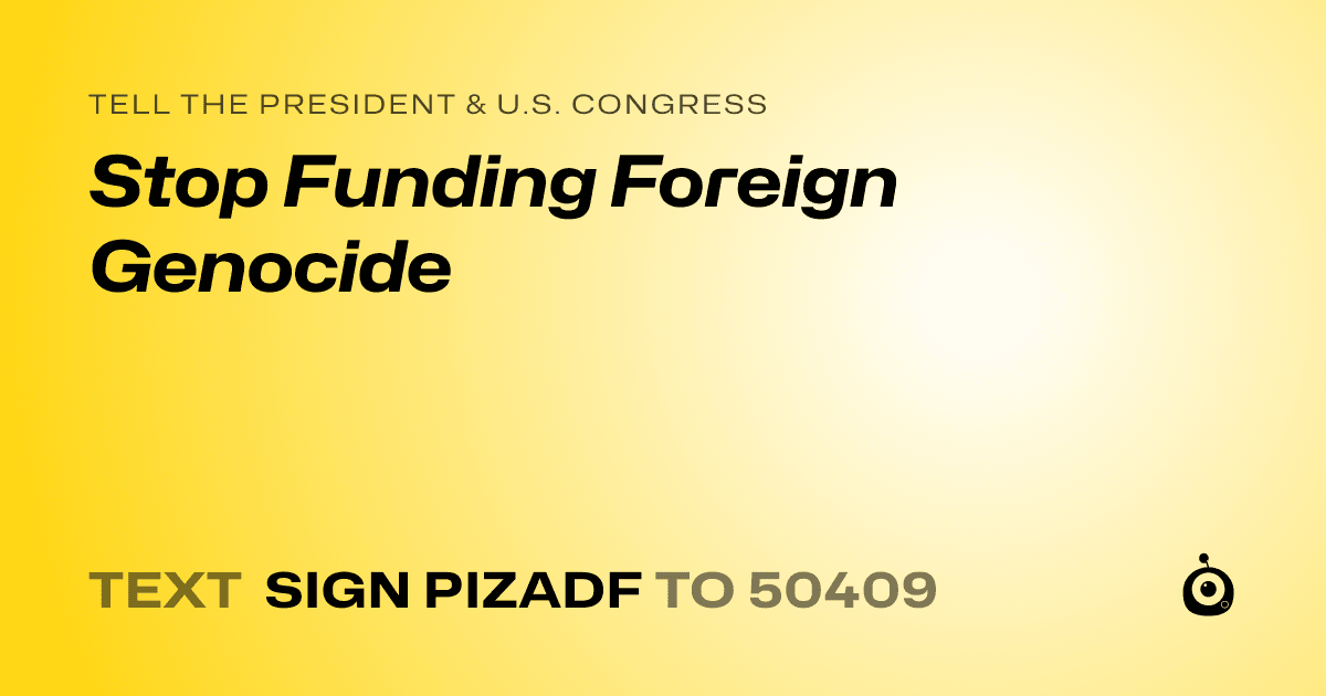 A shareable card that reads "tell the President & U.S. Congress: Stop Funding Foreign Genocide" followed by "text sign PIZADF to 50409"