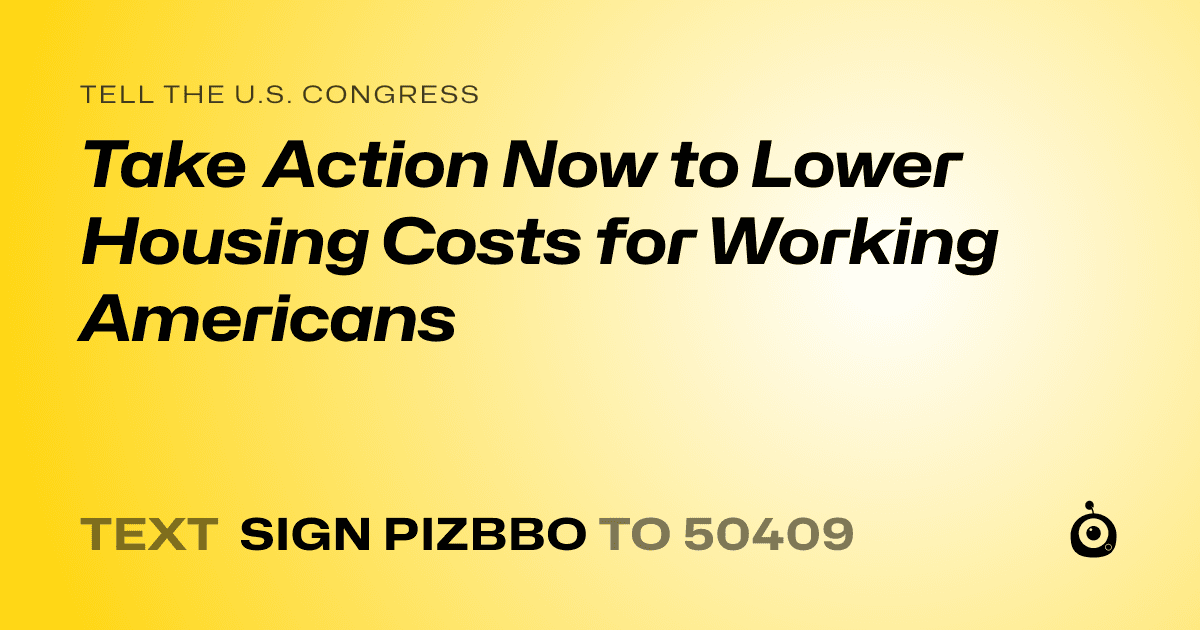 A shareable card that reads "tell the U.S. Congress: Take Action Now to Lower Housing Costs for Working Americans" followed by "text sign PIZBBO to 50409"