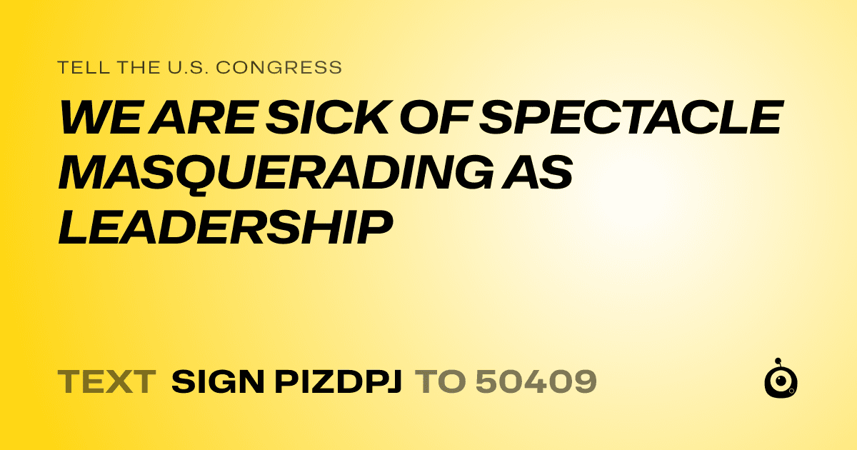 A shareable card that reads "tell the U.S. Congress: WE ARE SICK OF SPECTACLE MASQUERADING AS LEADERSHIP" followed by "text sign PIZDPJ to 50409"
