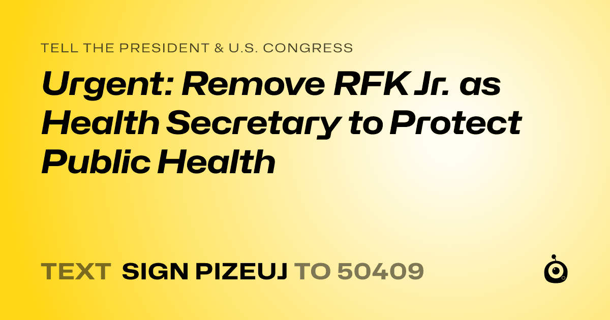 A shareable card that reads "tell the President & U.S. Congress: Urgent: Remove RFK Jr. as Health Secretary to Protect Public Health" followed by "text sign PIZEUJ to 50409"