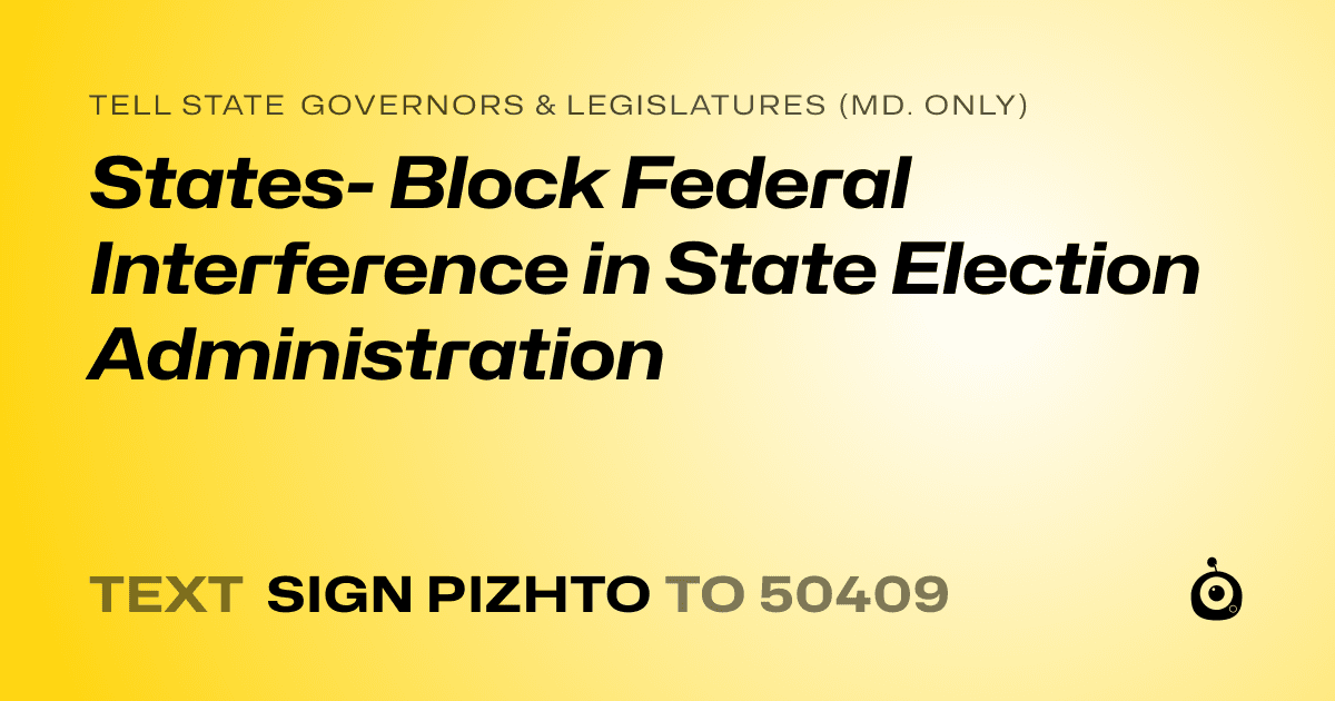 A shareable card that reads "tell State Governors & Legislatures (Md. only): States- Block Federal Interference in State Election Administration" followed by "text sign PIZHTO to 50409"