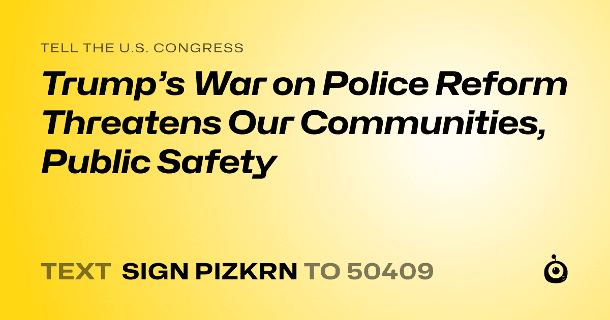 A shareable card that reads "tell the U.S. Congress: Trump’s War on Police Reform Threatens Our Communities, Public Safety" followed by "text sign PIZKRN to 50409"