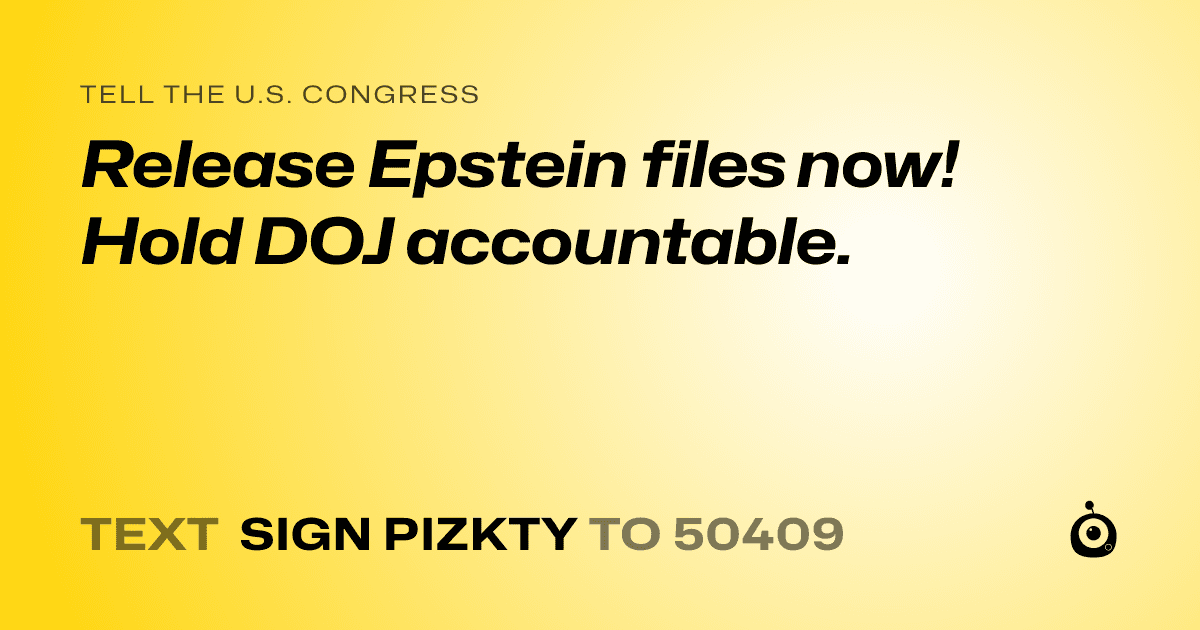 A shareable card that reads "tell the U.S. Congress: Release Epstein files now! Hold DOJ accountable." followed by "text sign PIZKTY to 50409"