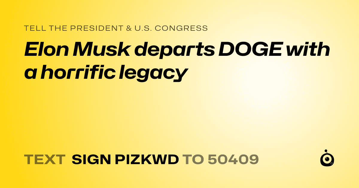 A shareable card that reads "tell the President & U.S. Congress: Elon Musk departs DOGE with a horrific legacy" followed by "text sign PIZKWD to 50409"