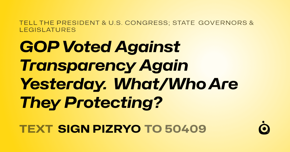 A shareable card that reads "tell the President & U.S. Congress; State Governors & Legislatures: GOP Voted Against Transparency Again Yesterday. What/Who Are They Protecting?" followed by "text sign PIZRYO to 50409"