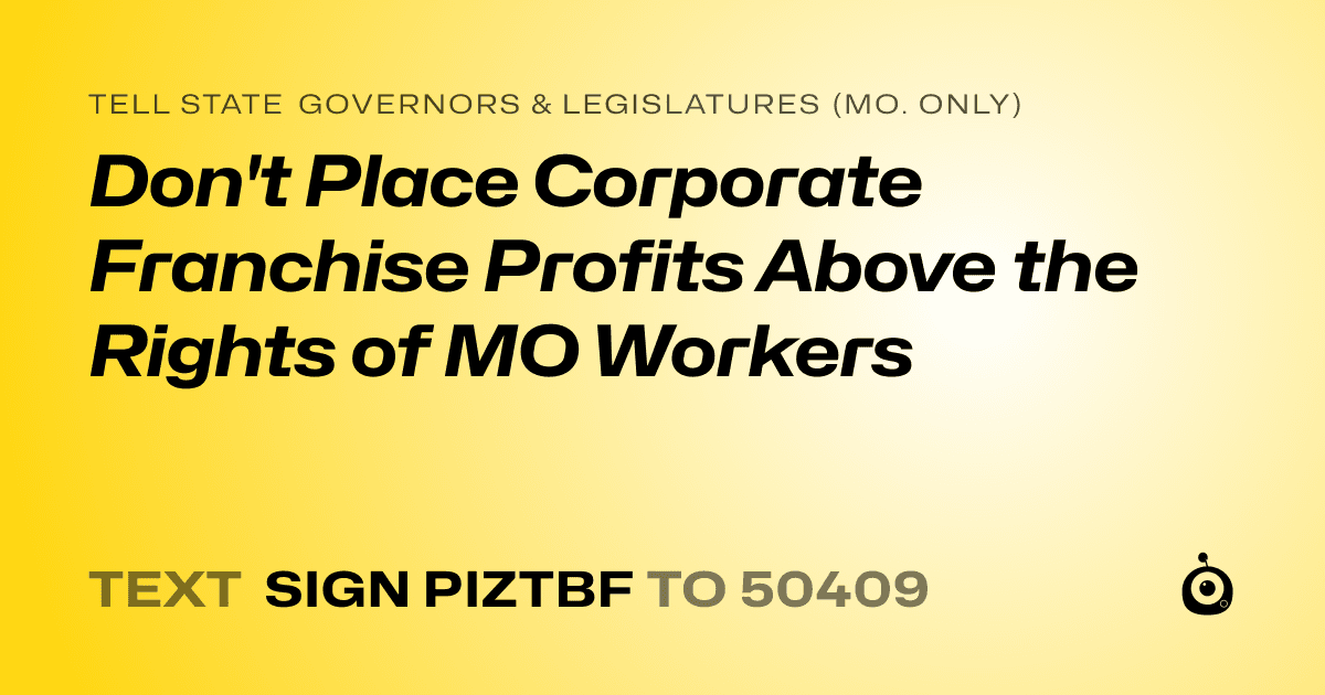 A shareable card that reads "tell State Governors & Legislatures (Mo. only): Don't Place Corporate Franchise Profits Above the Rights of MO Workers" followed by "text sign PIZTBF to 50409"