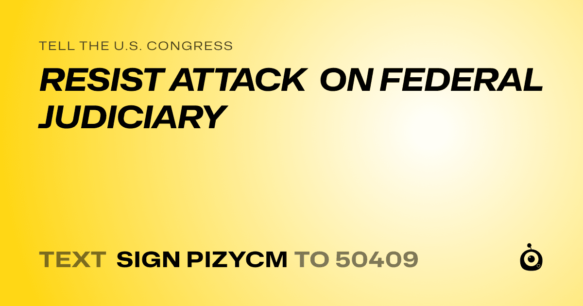 A shareable card that reads "tell the U.S. Congress: RESIST ATTACK ON FEDERAL JUDICIARY" followed by "text sign PIZYCM to 50409"