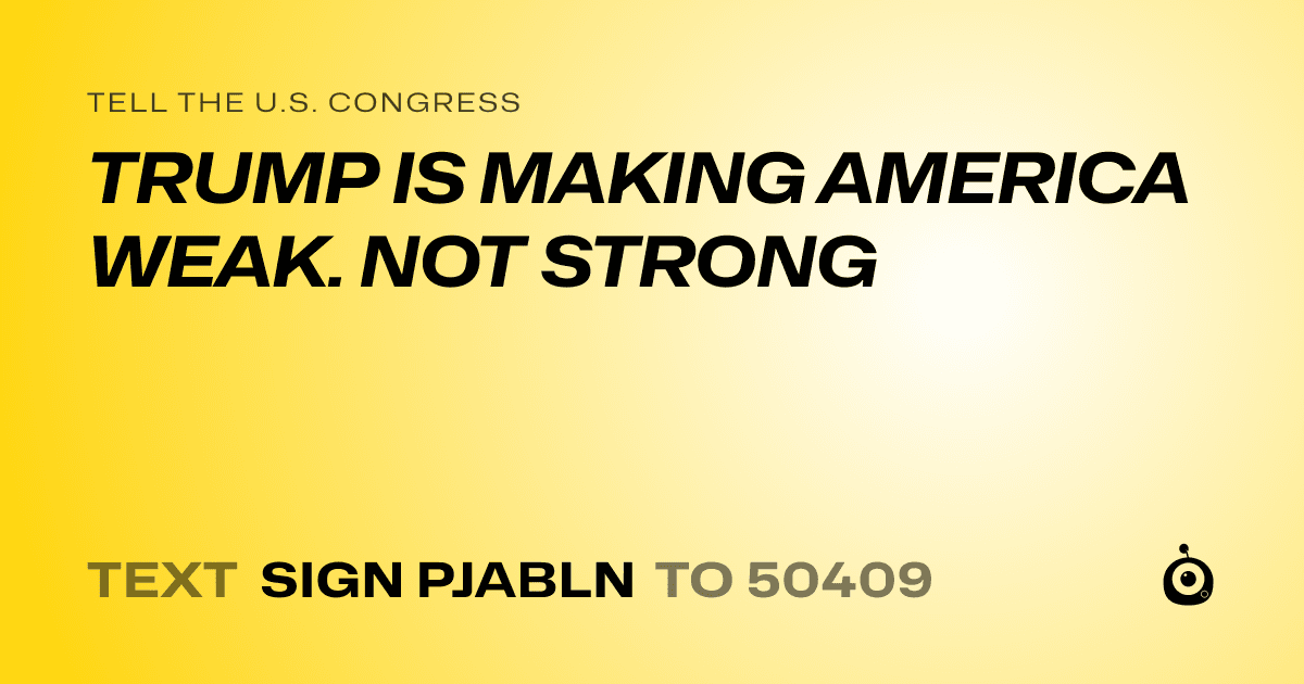 A shareable card that reads "tell the U.S. Congress: TRUMP IS MAKING AMERICA WEAK. NOT STRONG" followed by "text sign PJABLN to 50409"