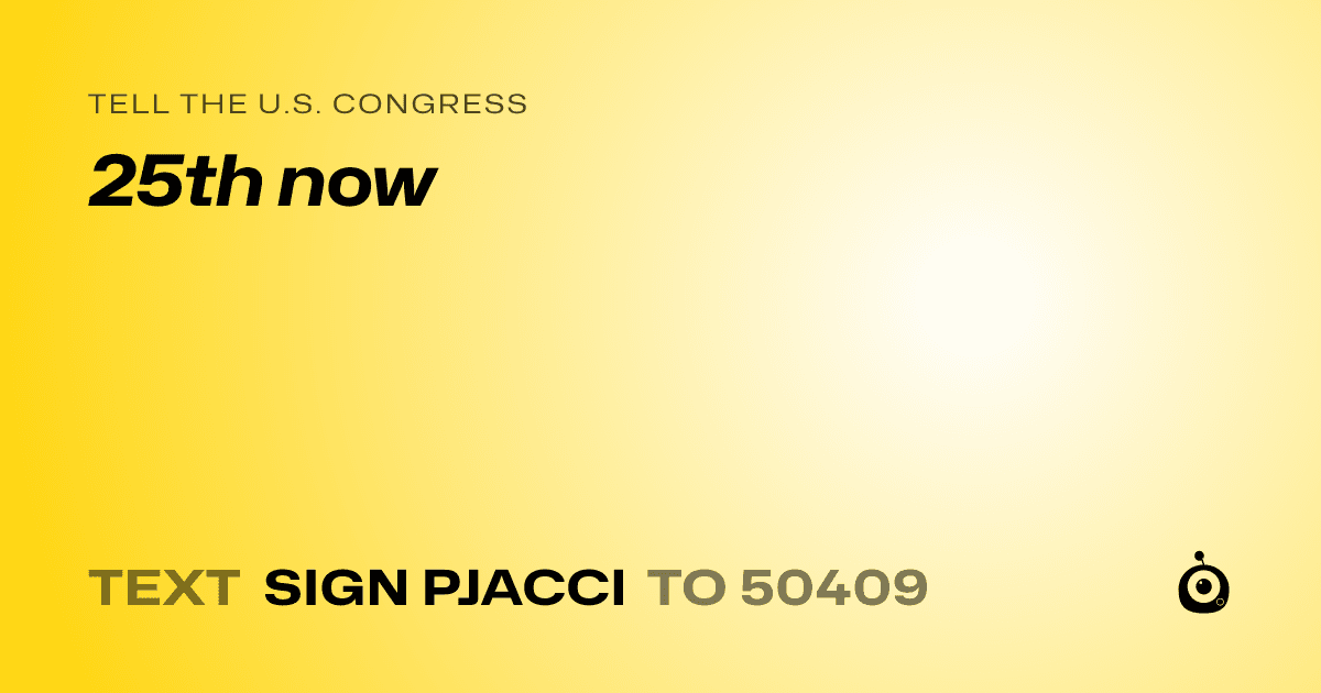A shareable card that reads "tell the U.S. Congress: 25th now" followed by "text sign PJACCI to 50409"