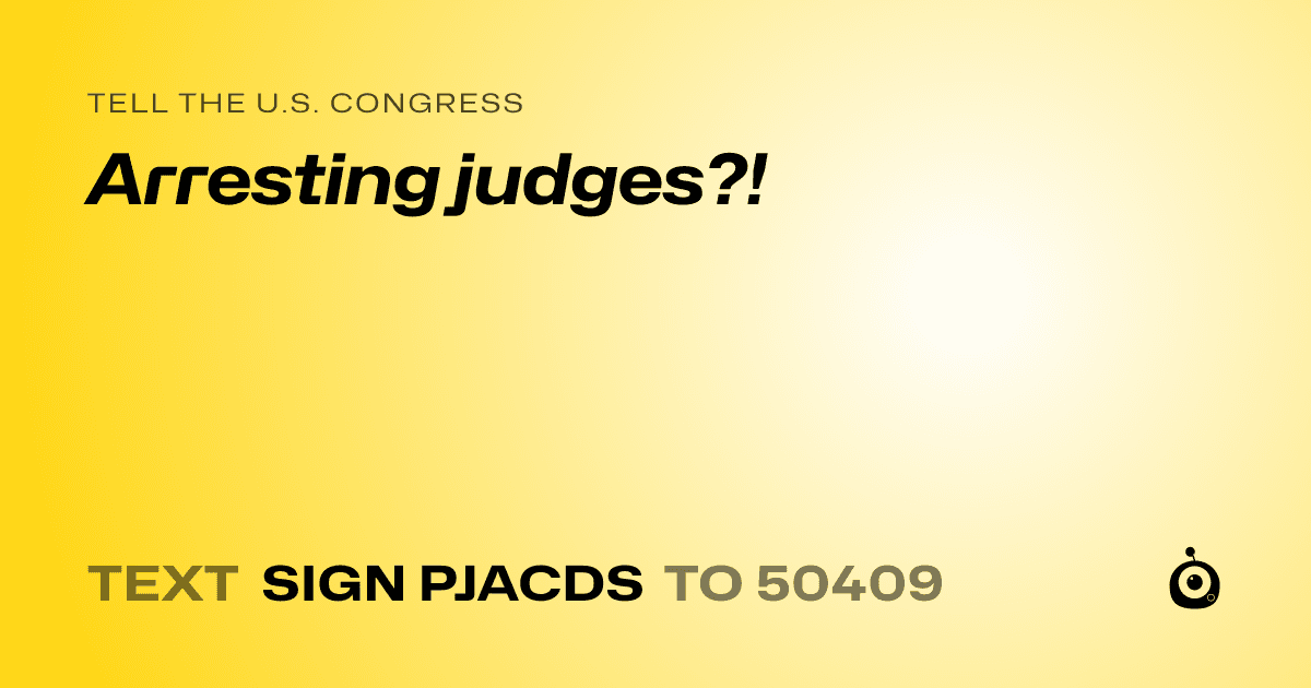 A shareable card that reads "tell the U.S. Congress: Arresting judges?!" followed by "text sign PJACDS to 50409"
