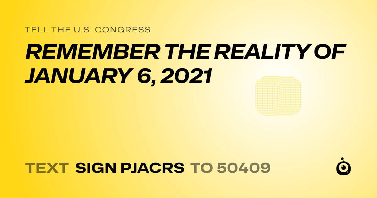 A shareable card that reads "tell the U.S. Congress: REMEMBER THE REALITY OF JANUARY 6, 2021" followed by "text sign PJACRS to 50409"