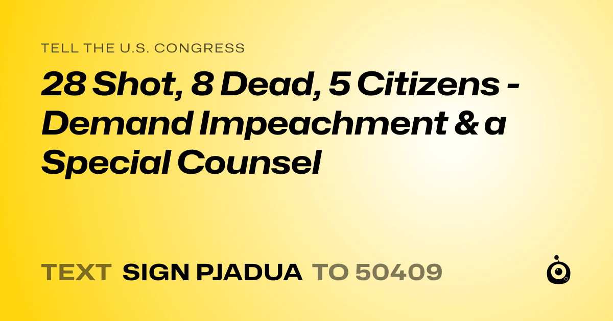 A shareable card that reads "tell the U.S. Congress: 28 Shot, 8 Dead, 5 Citizens - Demand Impeachment & a Special Counsel" followed by "text sign PJADUA to 50409"